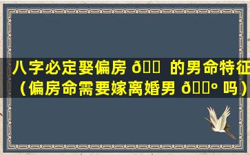 八字必定娶偏房 🐠 的男命特征（偏房命需要嫁离婚男 🌺 吗）